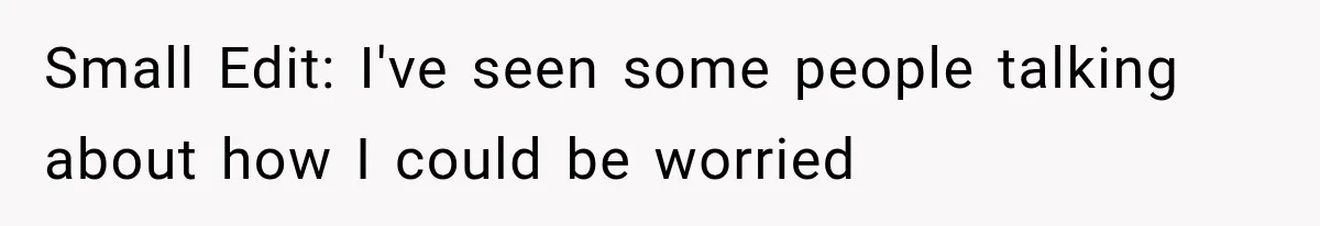 Small Edit: I've seen some people talking about how I could be worried