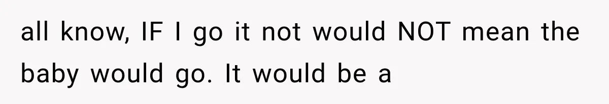 all know, IF I go it not would NOT mean the baby would go. It would be a
