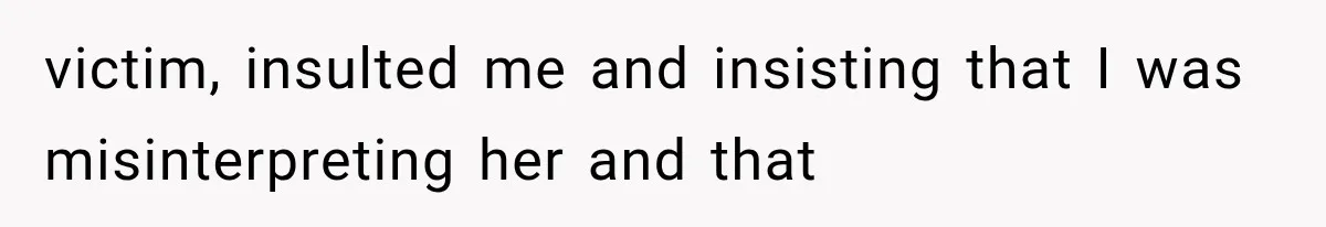 victim, insulted me and insisting that I was misinterpreting her and that