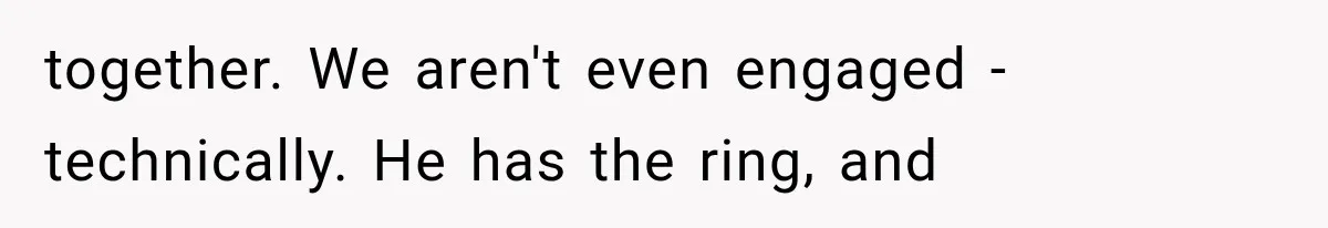 together. We aren't even engaged - technically. He has the ring, and