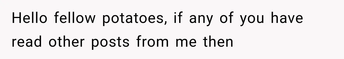 Hello fellow potatoes, if any of you have read other posts from me then