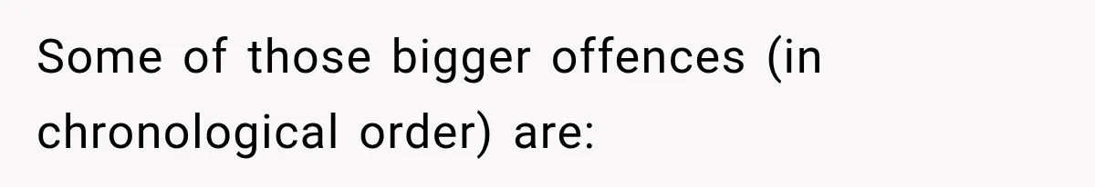 Some of those bigger offences (in chronological order) are: