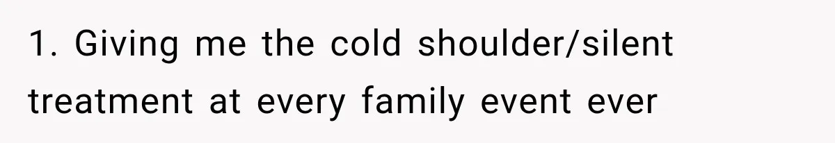 1. Giving me the cold shoulder/silent treatment at every family event ever