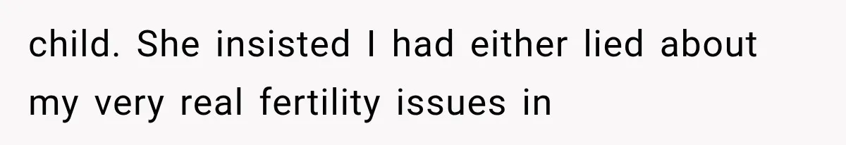 child. She insisted I had either lied about my very real fertility issues in