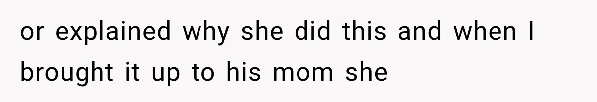 or explained why she did this and when I brought it up to his mom she