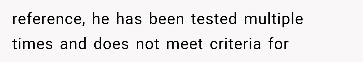 reference, he has been tested multiple times and does not meet criteria for