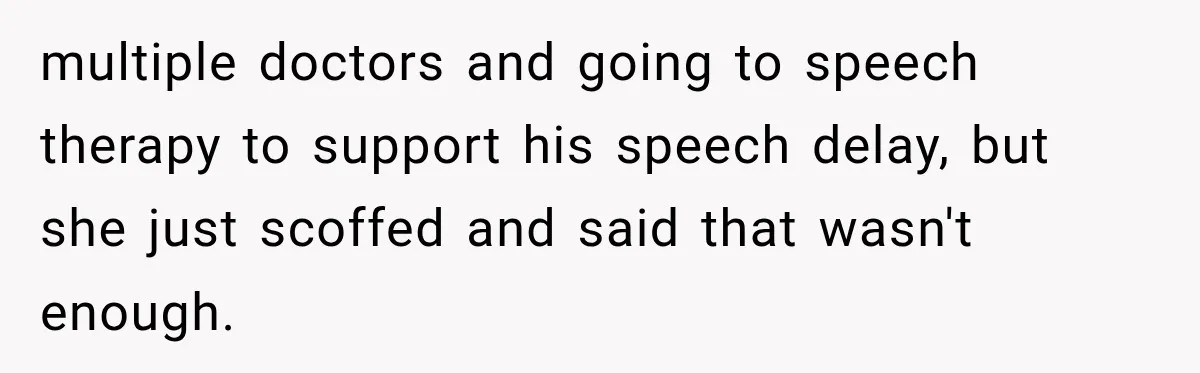 multiple doctors and going to speech therapy to support his speech delay, but she just scoffed and said that wasn't enough.