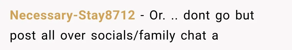 Necessary-Stay8712 − Or. .. dont go but post all over socials/family chat a