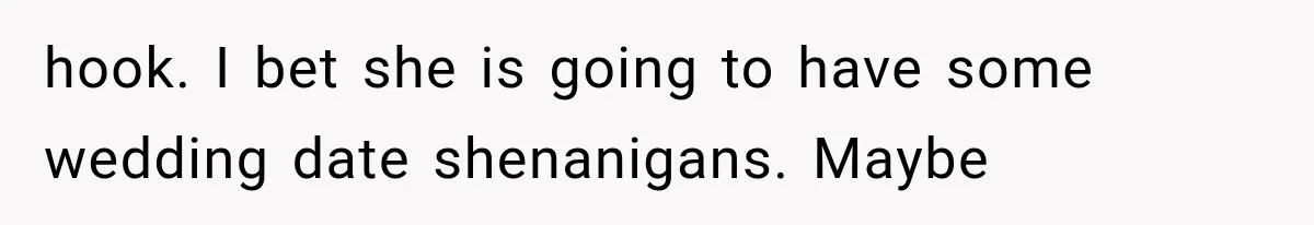 hook. I bet she is going to have some wedding date shenanigans. Maybe