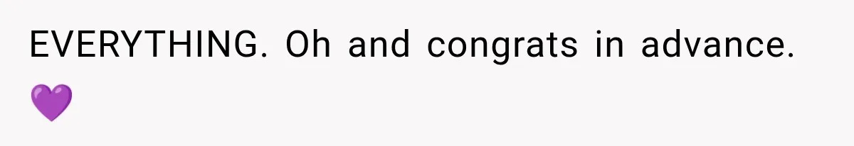 EVERYTHING. Oh and congrats in advance. 💜