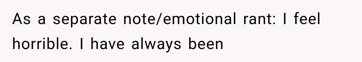 As a separate note/emotional rant: I feel horrible. I have always been