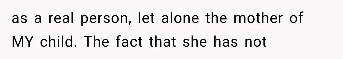 as a real person, let alone the mother of MY child. The fact that she has not
