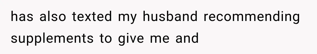 has also texted my husband recommending supplements to give me and