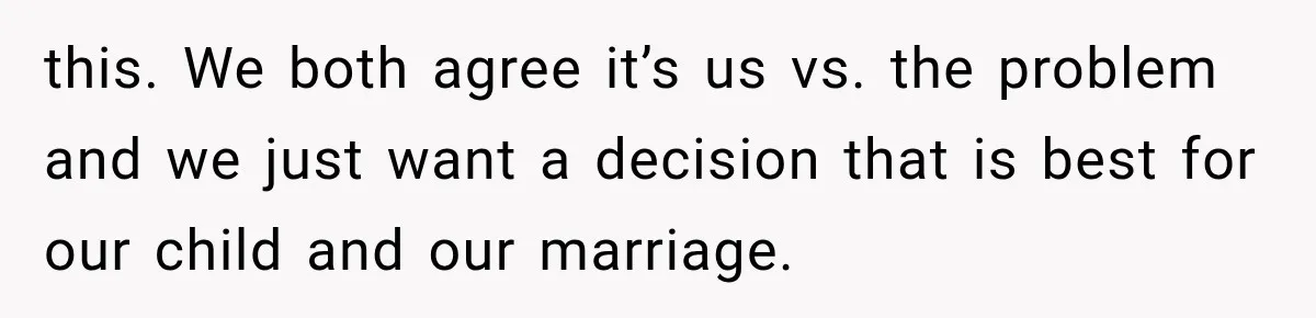 this. We both agree it’s us vs. the problem and we just want a decision that is best for our child and our marriage.