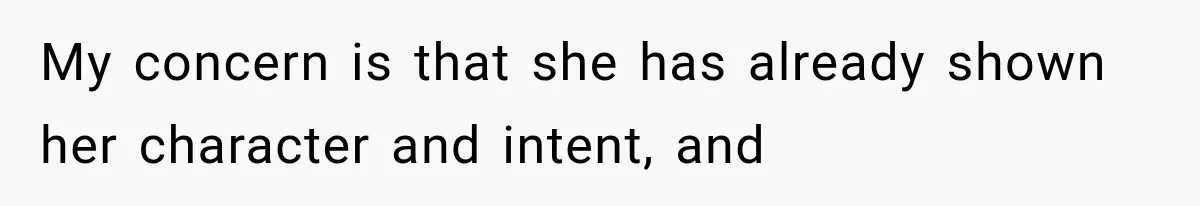 My concern is that she has already shown her character and intent, and