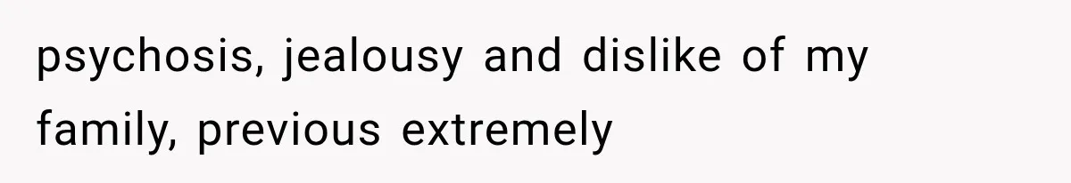 psychosis, jealousy and dislike of my family, previous extremely