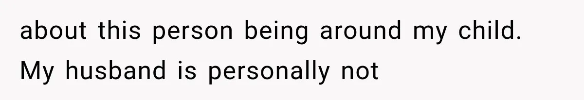 about this person being around my child. My husband is personally not