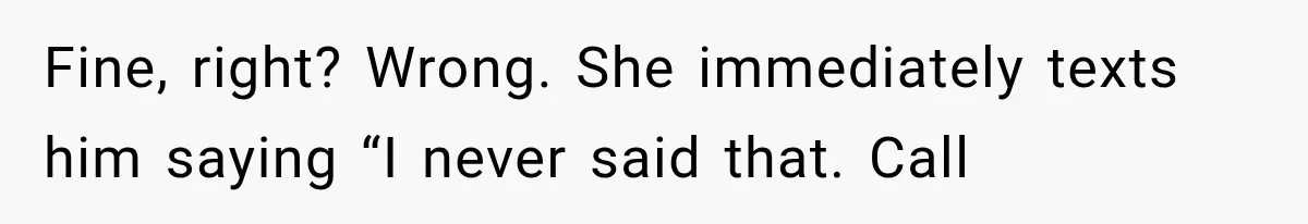 Fine, right? Wrong. She immediately texts him saying “I never said that. Call