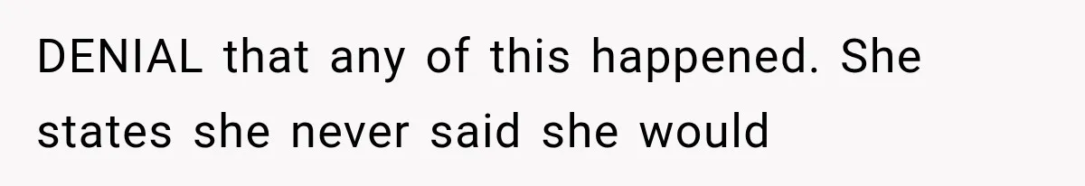 DENIAL that any of this happened. She states she never said she would