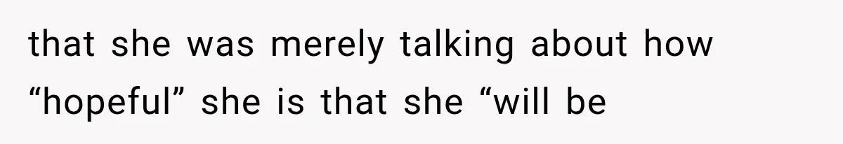 that she was merely talking about how “hopeful” she is that she “will be