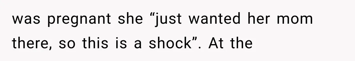 was pregnant she “just wanted her mom there, so this is a shock”. At the