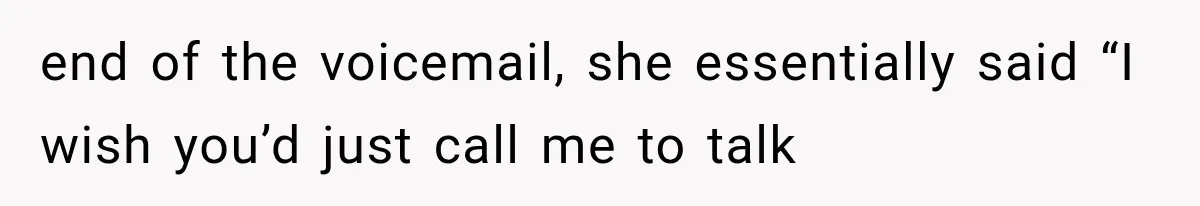 end of the voicemail, she essentially said “I wish you’d just call me to talk
