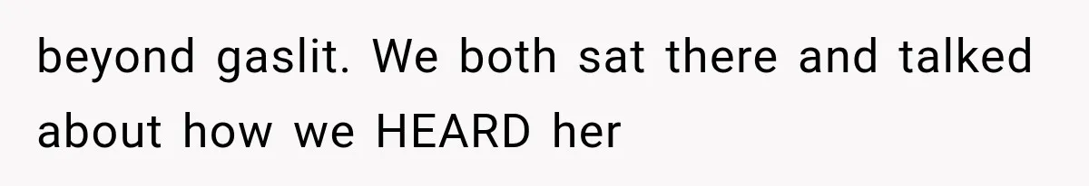 beyond gaslit. We both sat there and talked about how we HEARD her