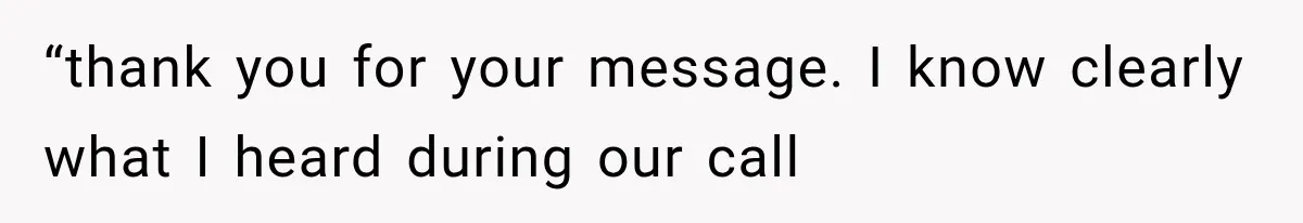 “thank you for your message. I know clearly what I heard during our call