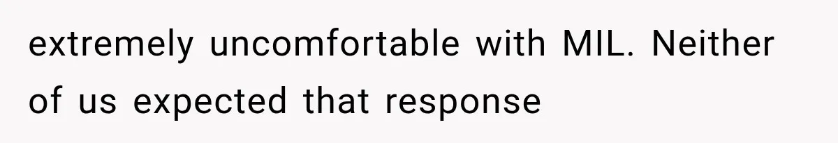 extremely uncomfortable with MIL. Neither of us expected that response