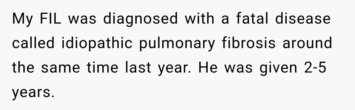 Woman’s Husband Cheats, Then His Own Mom Starts Cooking Every Meal He Hates My FIL was diagnosed with a fatal disease called idiopathic pulmonary fibrosis around the same time last year. He was given 2-5 years.