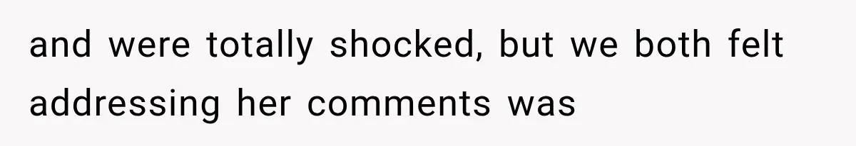 and were totally shocked, but we both felt addressing her comments was