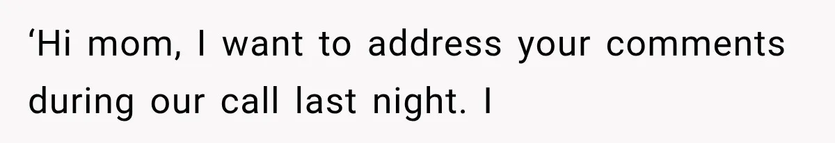 ‘Hi mom, I want to address your comments during our call last night. I