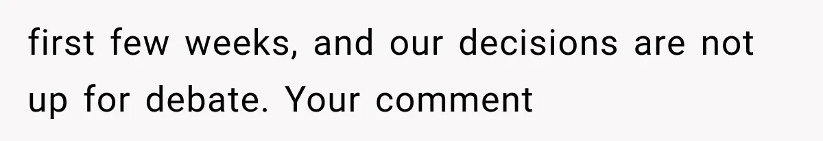 first few weeks, and our decisions are not up for debate. Your comment