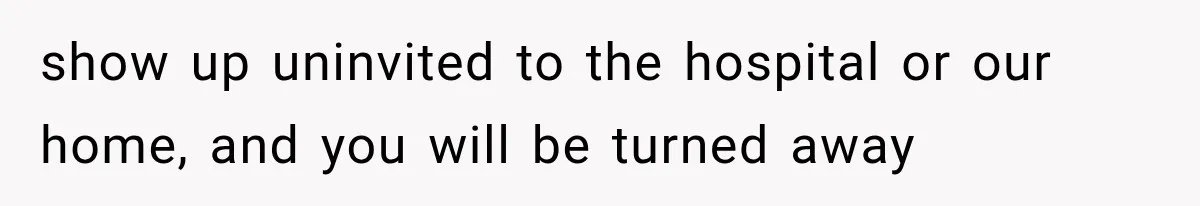 show up uninvited to the hospital or our home, and you will be turned away