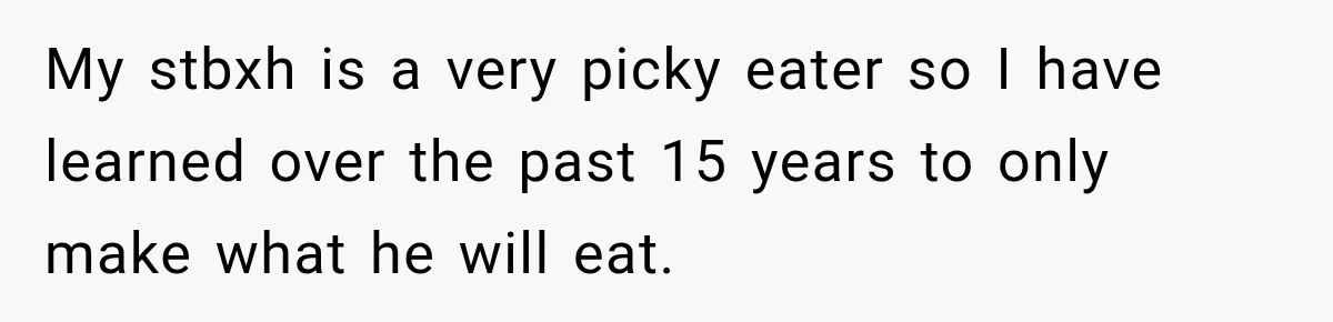 Woman’s Husband Cheats, Then His Own Mom Starts Cooking Every Meal He Hates My stbxh is a very picky eater so I have learned over the past 15 years to only make what he will eat.