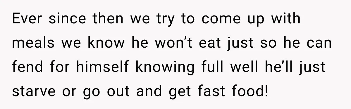 Woman’s Husband Cheats, Then His Own Mom Starts Cooking Every Meal He Hates Ever since then we try to come up with meals we know he won’t eat just so he can fend for himself knowing full well he’ll just starve or go...