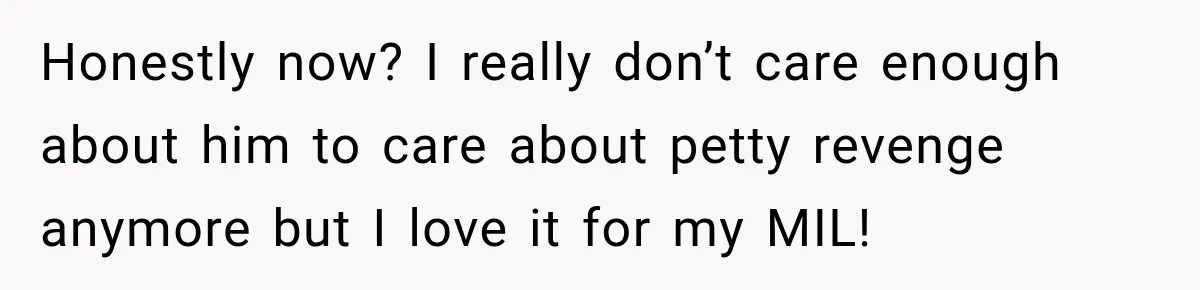 Woman’s Husband Cheats, Then His Own Mom Starts Cooking Every Meal He Hates Honestly now? I really don’t care enough about him to care about petty revenge anymore but I love it for my MIL!