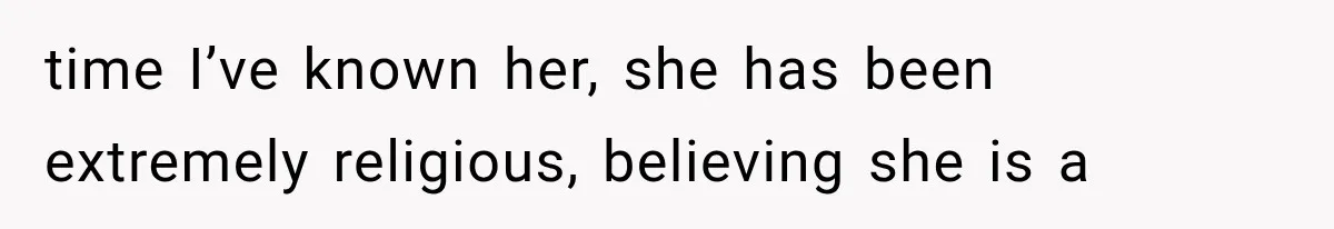 time I’ve known her, she has been extremely religious, believing she is a