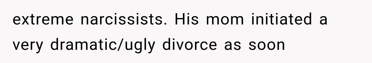 extreme narcissists. His mom initiated a very dramatic/ugly divorce as soon