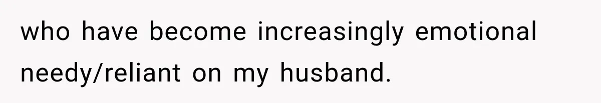 who have become increasingly emotional needy/reliant on my husband.