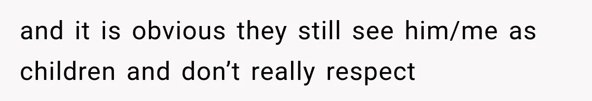 and it is obvious they still see him/me as children and don’t really respect