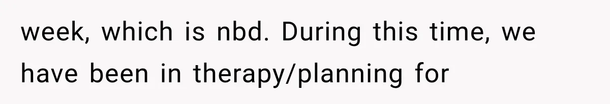 week, which is nbd. During this time, we have been in therapy/planning for