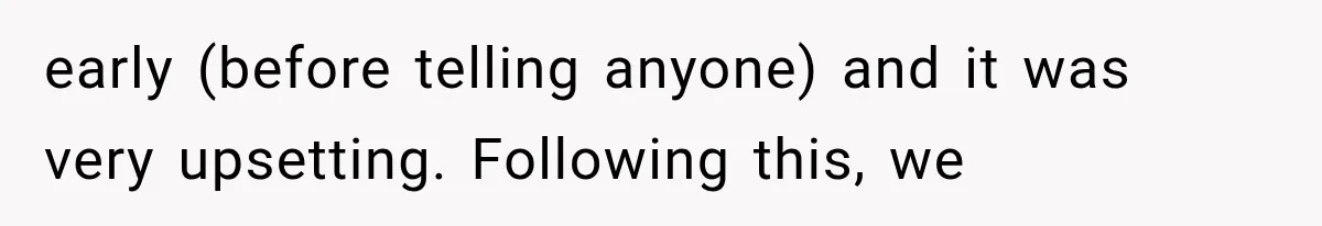 early (before telling anyone) and it was very upsetting. Following this, we