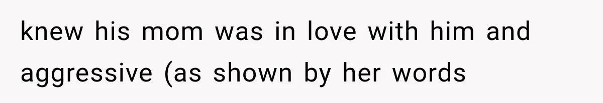 knew his mom was in love with him and aggressive (as shown by her words