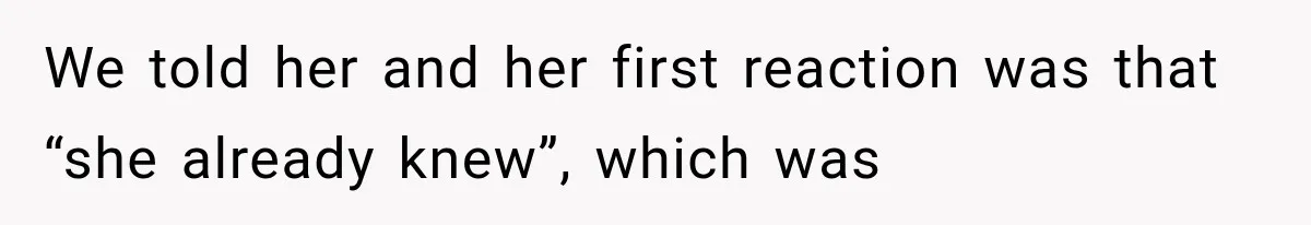 We told her and her first reaction was that “she already knew”, which was
