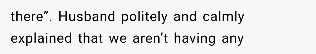 there”. Husband politely and calmly explained that we aren’t having any