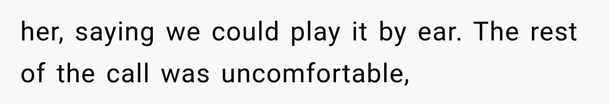 her, saying we could play it by ear. The rest of the call was uncomfortable,