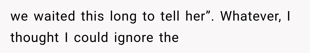 we waited this long to tell her”. Whatever, I thought I could ignore the