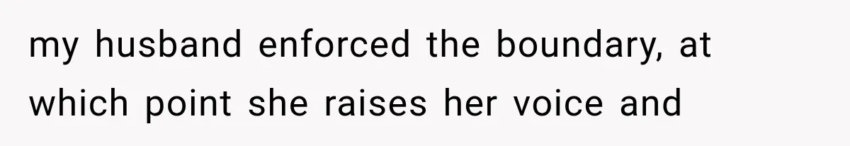 my husband enforced the boundary, at which point she raises her voice and