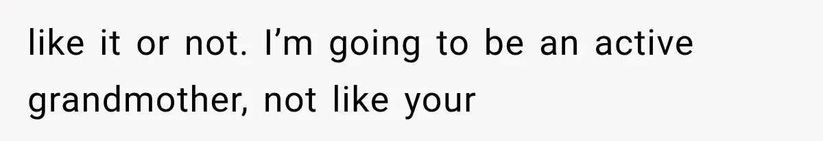 like it or not. I’m going to be an active grandmother, not like your